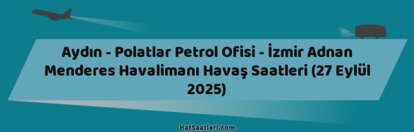 Aydın - Polatlar Petrol Ofisi - İzmir Adnan Menderes Havalimanı Havaş Saatleri (27 Eylül 2025)